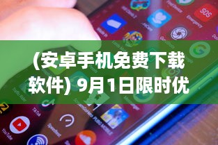 (安卓手机免费下载软件) 9月1日限时优惠：免费安装安卓手机，抓紧机会，享受专业服务