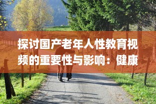 探讨国产老年人性教育视频的重要性与影响：健康、自尊与生活质量提升 v5.4.9下载