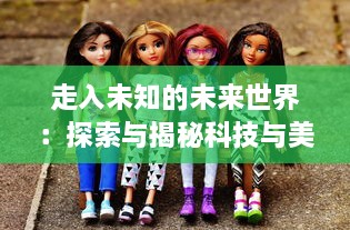 走入未知的未来世界：探索与揭秘科技与美学交融的兵器少女的世界