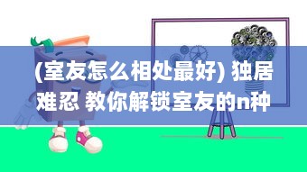 (室友怎么相处最好) 独居难忍 教你解锁室友的n种方式，打开和谐共处的新篇章