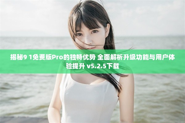 揭秘9 1免费版Pro的独特优势 全面解析升级功能与用户体验提升 v5.2.5下载