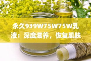 永久939W75W75W乳液：深度滋养，恢复肌肤活力，打造健康光彩的美肌密语