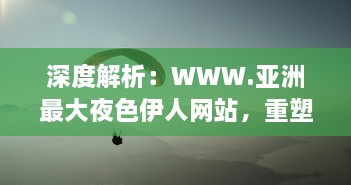 深度解析：WWW.亚洲最大夜色伊人网站，重塑东方夜晚娱乐文化新形象 v3.9.1下载