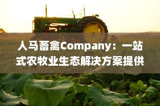 人马畜禽Company：一站式农牧业生态解决方案提供商，推动农业产业链绿色升级