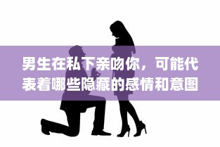 男生在私下亲吻你，可能代表着哪些隐藏的感情和意图 v2.0.6下载