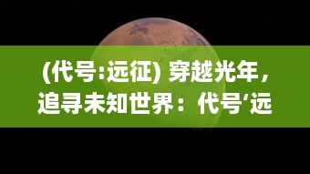 (代号:远征) 穿越光年，追寻未知世界：代号‘远星’的深空探索与科技奇迹