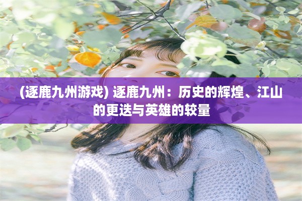 (逐鹿九州游戏) 逐鹿九州：历史的辉煌、江山的更迭与英雄的较量