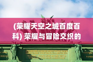 (荣耀天空之城百度百科) 荣耀与冒险交织的决战！天空岛上，英雄们的致命对决即将揭晓