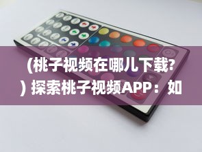 (桃子视频在哪儿下载?) 探索桃子视频APP：如何下载并安装旧版本 一步步教程解析