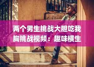 两个男生挑战大胆吃我胸挑战视频：趣味横生的社交实验揭示男性对女性身体的恰当理解