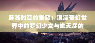 穿越时空的爱恋：浪漫奇幻世界中的梦幻少女与她无尽的奇妙冒险