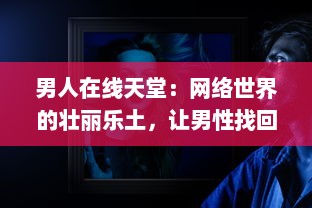 男人在线天堂：网络世界的壮丽乐土，让男性找回真我与生活激情