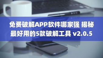 免费破解APP软件哪家强 揭秘最好用的5款破解工具 v2.0.5下载