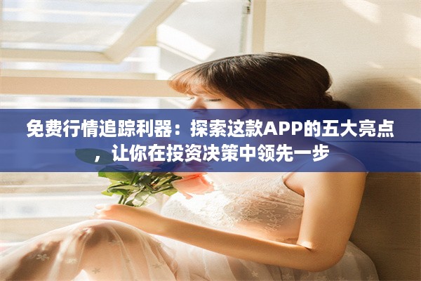 免费行情追踪利器：探索这款APP的五大亮点，让你在投资决策中领先一步