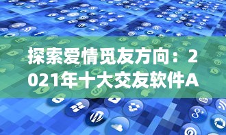 探索爱情觅友方向：2021年十大交友软件APP排行榜盘点，适时更新理想缘分 v4.1.4下载