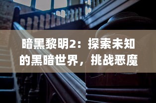 暗黑黎明2：探索未知的黑暗世界，挑战恶魔力量，揭示冷酷真相的刺激之旅