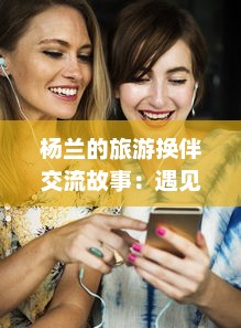 杨兰的旅游换伴交流故事：遇见世界，寻找生活的多样色彩 v4.9.1下载