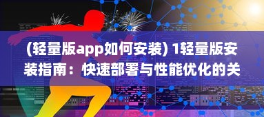 (轻量版app如何安装) 1轻量版安装指南：快速部署与性能优化的关键步骤详解