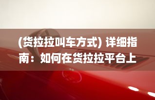 (货拉拉叫车方式) 详细指南：如何在货拉拉平台上快速叫车并成功预约货运服务