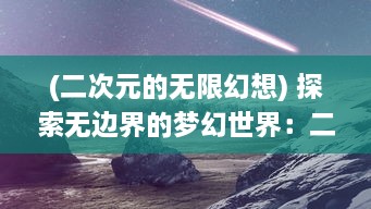 (二次元的无限幻想) 探索无边界的梦幻世界：二次元幻想中的虚拟现实与超现实之旅