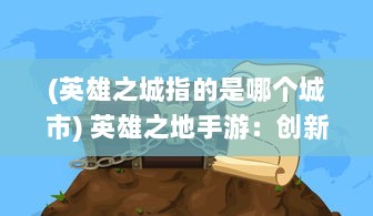 (英雄之城指的是哪个城市) 英雄之地手游：创新游戏设计与刺激的冒险体验的完美结合