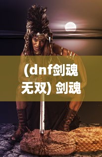 (dnf剑魂无双) 剑魂之怒：闪耀战场的无双战士，以剑之名显赫江湖