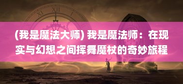 (我是魔法大师) 我是魔法师：在现实与幻想之间挥舞魔杖的奇妙旅程