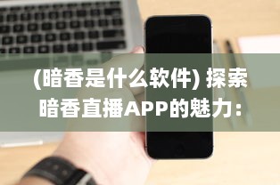 (暗香是什么软件) 探索暗香直播APP的魅力：如何将直播体验提升到新高度