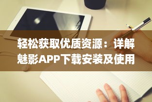 轻松获取优质资源：详解魅影APP下载安装及使用指南 v6.1.2下载