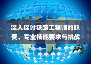 深入探讨铁路工程师的职责、专业技能要求与挑战：从学习路径到未来发展前景