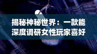 揭秘神秘世界：一款能深度调研女性玩家喜好并可查看女生内部的三国手游 v7.3.7下载