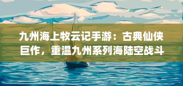 九州海上牧云记手游：古典仙侠巨作，重温九州系列海陆空战斗冒险之旅