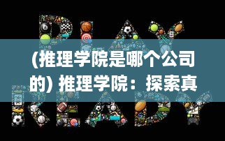 (推理学院是哪个公司的) 推理学院：探索真相的殿堂，锻炼逻辑思维的前线