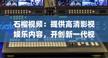 石榴视频：提供高清影视娱乐内容，开创新一代视频观看体验