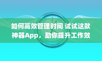 如何高效管理时间 试试这款神器App，助你提升工作效率与日常规划