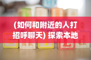 (如何和附近的人打招呼聊天) 探索本地情感世界：如何和附近的人展开精彩约会