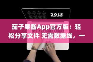 茄子果酱App官方版：轻松分享文件 无需数据线，一键传输，体验高效便捷的移动生活。