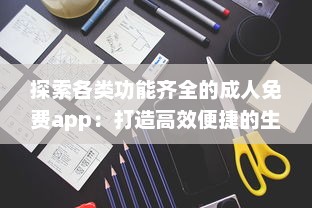 探索各类功能齐全的成人免费app：打造高效便捷的生活与工作体验