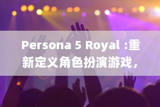 Persona 5 Royal :重新定义角色扮演游戏，深化剧情带来全新玩法体验 v0.5.0下载