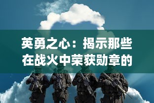 英勇之心：揭示那些在战火中荣获勋章的无畏英雄的辉煌事迹与深藏的故事