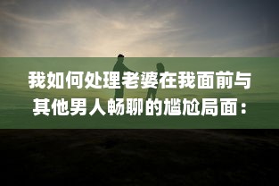 我如何处理老婆在我面前与其他男人畅聊的尴尬局面：互信与沟通的重要性揭秘 v2.0.3下载