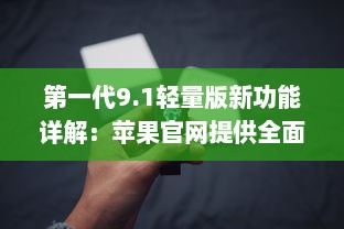 第一代9.1轻量版新功能详解：苹果官网提供全面概述 v9.3.2下载