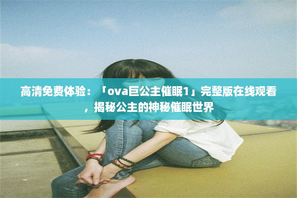 高清免费体验：「ova巨公主催眠1」完整版在线观看，揭秘公主的神秘催眠世界