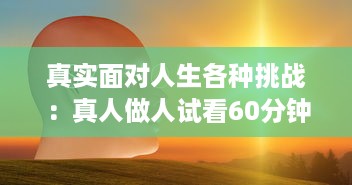 真实面对人生各种挑战：真人做人试看60分钟免费，感受不同人生百态 v8.3.7下载