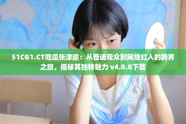 51CG1.CT吃瓜张津瑜：从普通观众到网络红人的跨界之旅，揭秘其独特魅力 v4.8.8下载