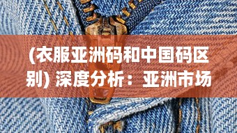 (衣服亚洲码和中国码区别) 深度分析：亚洲市场最受欢迎的服装尺码和品牌选择