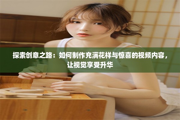 探索创意之路：如何制作充满花样与惊喜的视频内容，让视觉享受升华