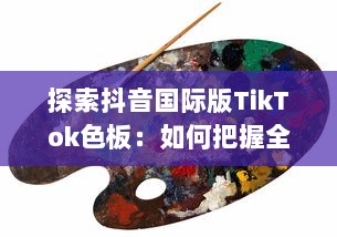 探索抖音国际版TikTok色板：如何把握全球年轻人的色彩偏好，打造独特视频内容 v6.0.5下载