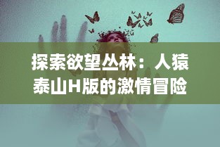 探索欲望丛林：人猿泰山H版的激情冒险与色彩繁多的情欲世界 v3.7.8下载