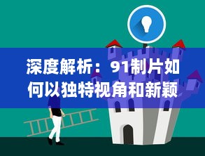 深度解析：91制片如何以独特视角和新颖理念引领中国影视制作行业的风向标